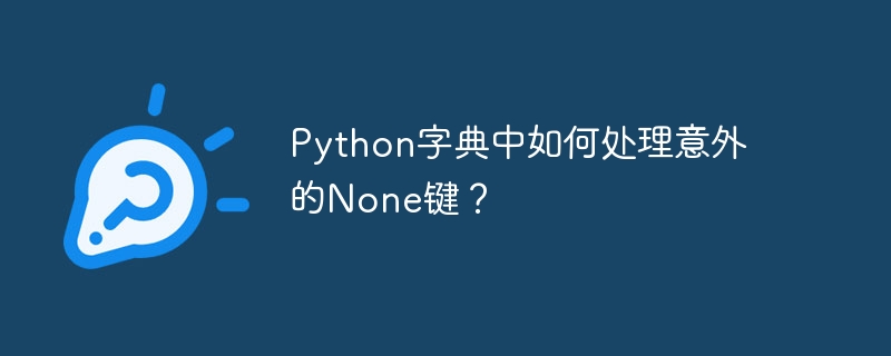 Python字典中如何处理意外的None键？