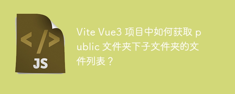 Vite Vue3 项目中如何获取 public 文件夹下子文件夹的文件列表？