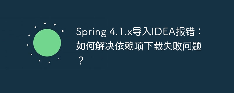 Spring 4.1.x导入IDEA报错：如何解决依赖项下载失败问题？