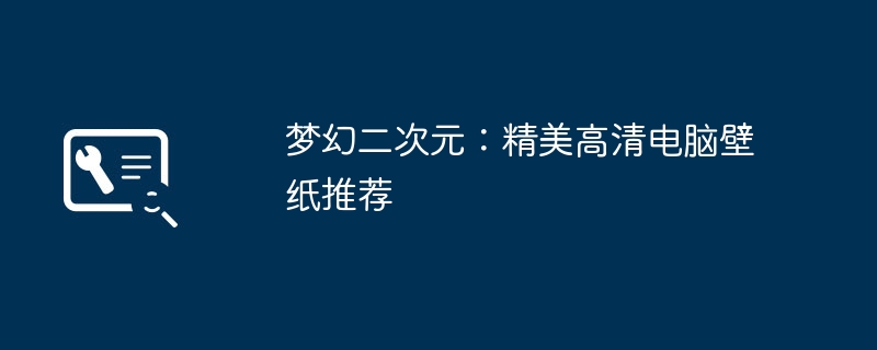 梦幻二次元：精美高清电脑壁纸推荐