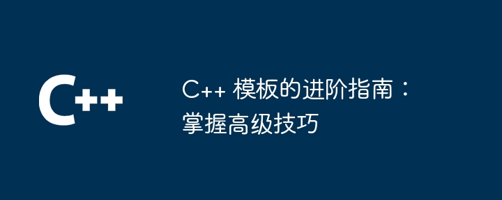 C++ 模板的进阶指南：掌握高级技巧