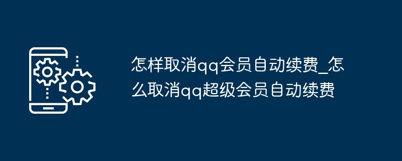 怎样取消qq会员自动续费_怎么取消qq超级会员自动续费