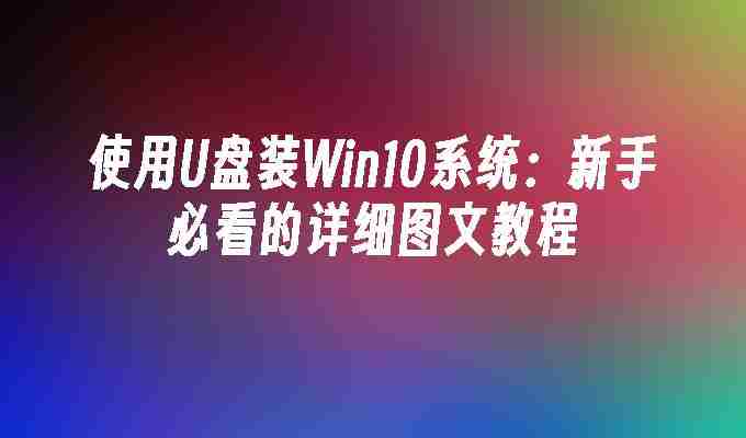 使用U盘装Win10系统：新手必看的详细图文教程