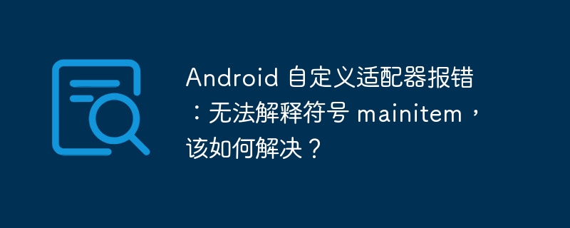 Android 自定义适配器报错：无法解释符号 mainitem，该如何解决？