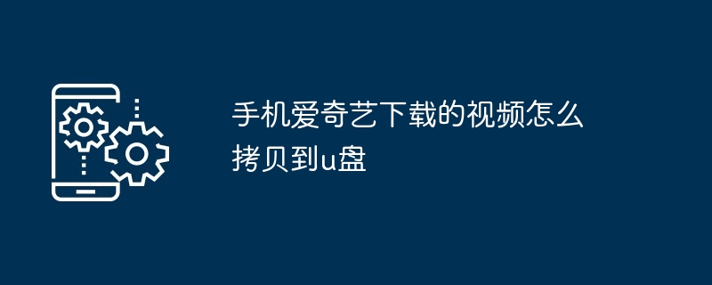 手机爱奇艺下载的视频怎么拷贝到u盘