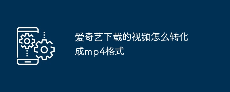 爱奇艺下载的视频怎么转化成mp4格式