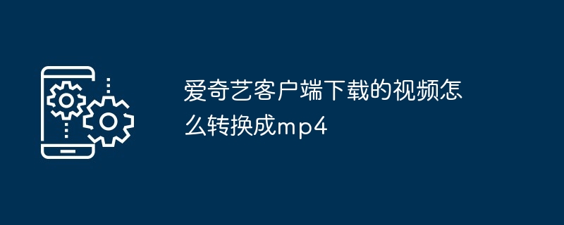 爱奇艺客户端下载的视频怎么转换成mp4