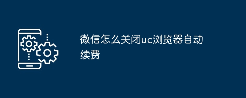 微信怎么关闭uc浏览器自动续费