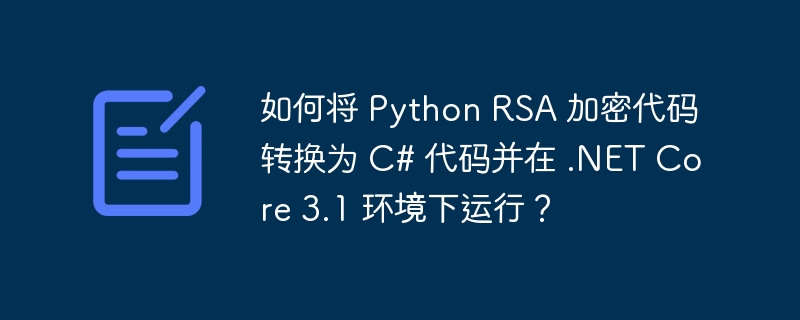 如何将 Python RSA 加密代码转换为 C# 代码并在 .NET Core 3.1 环境下运行？