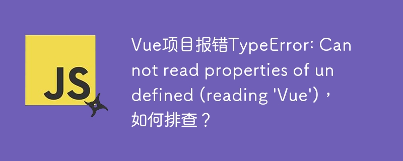 Vue项目报错TypeError: Cannot read properties of undefined (reading \'Vue\')，如何排查？