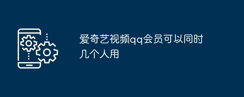 爱奇艺视频qq会员可以同时几个人用