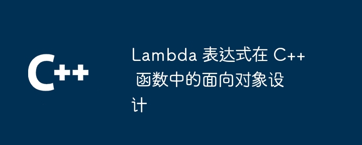 Lambda 表达式在 C++ 函数中的面向对象设计