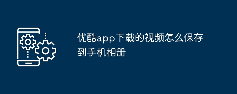 优酷app下载的视频怎么保存到手机相册