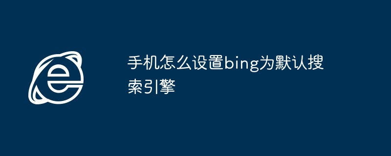 手机怎么设置bing为默认搜索引擎