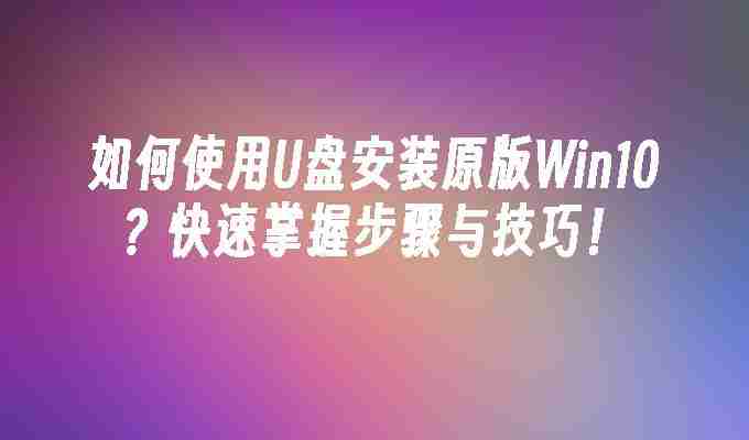 如何使用U盘安装原版Win10？快速掌握步骤与技巧！