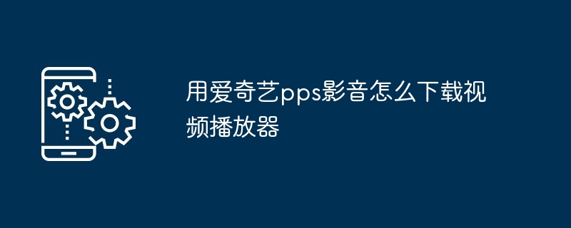 用爱奇艺pps影音怎么下载视频播放器