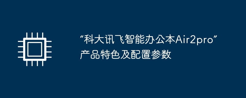 “科大讯飞智能办公本Air2pro”产品特色及配置参数