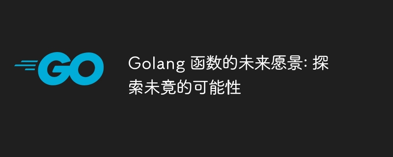 Golang 函数的未来愿景: 探索未竟的可能性