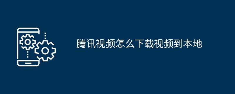 腾讯视频怎么下载视频到本地