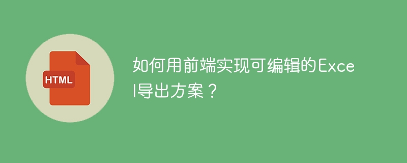 如何用前端实现可编辑的Excel导出方案？