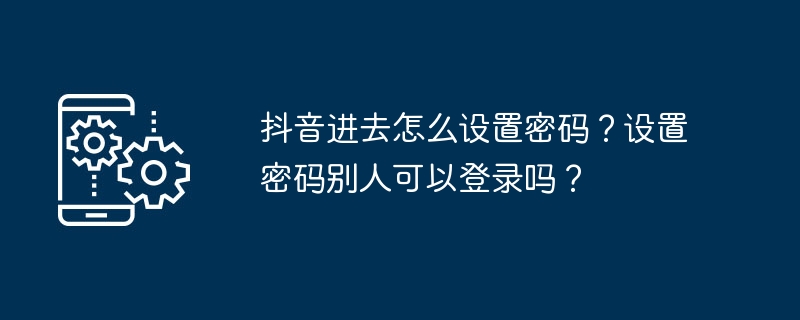 抖音进去怎么设置密码？设置密码别人可以登录吗？