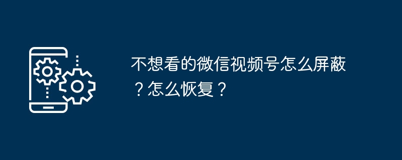 不想看的微信视频号怎么屏蔽？怎么恢复？