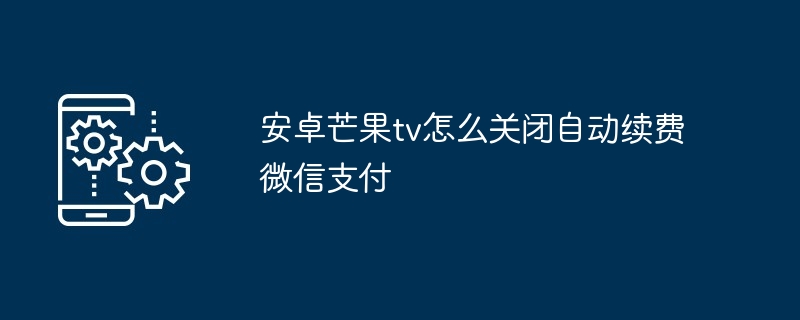 安卓芒果tv怎么关闭自动续费微信支付