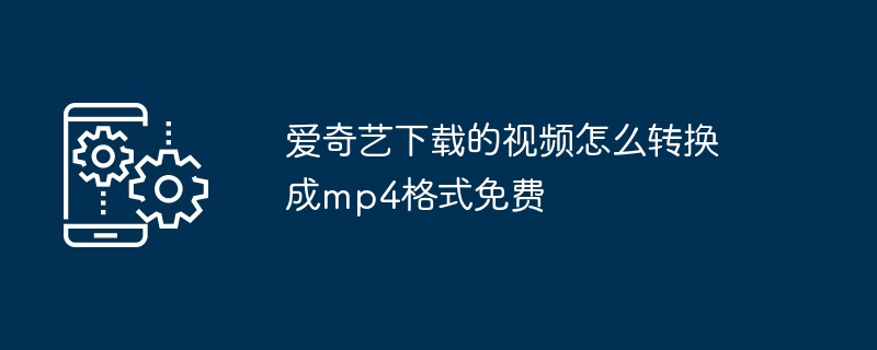 爱奇艺下载的视频怎么转换成mp4格式免费