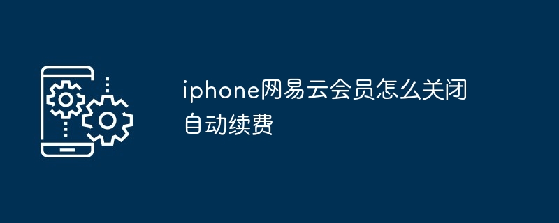 iphone网易云会员怎么关闭自动续费