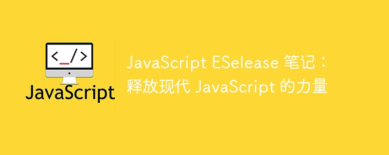 JavaScript ESelease 笔记：释放现代 JavaScript 的力量