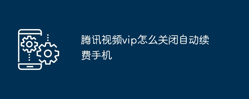 腾讯视频vip怎么关闭自动续费手机