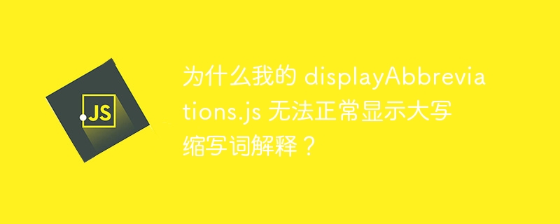 为什么我的 displayAbbreviations.js 无法正常显示大写缩写词解释？