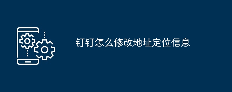 钉钉怎么修改地址定位信息