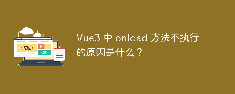 Vue3 中 onload 方法不执行的原因是什么？