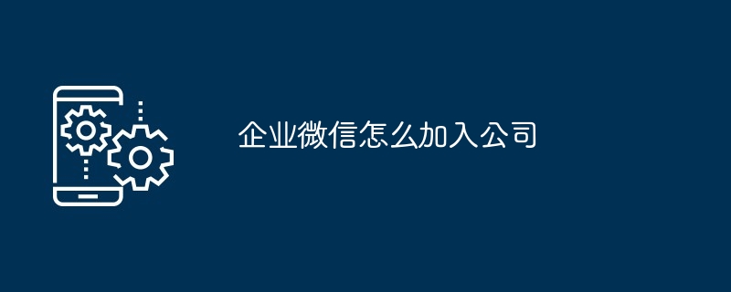 企业微信怎么加入公司