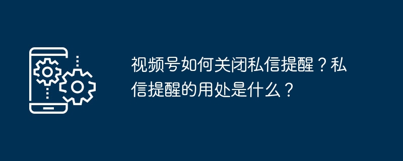 视频号如何关闭私信提醒？私信提醒的用处是什么？