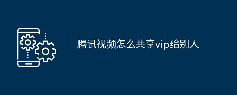 腾讯视频怎么共享vip给别人