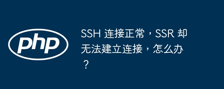 SSH 连接正常，SSR 却无法建立连接，怎么办？