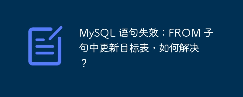 MySQL 语句失效：FROM 子句中更新目标表，如何解决？