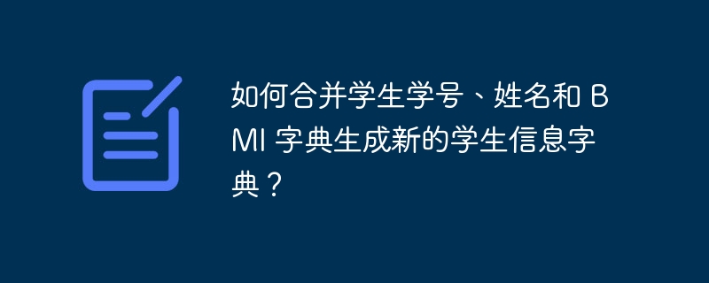 如何合并学生学号、姓名和 BMI 字典生成新的学生信息字典？