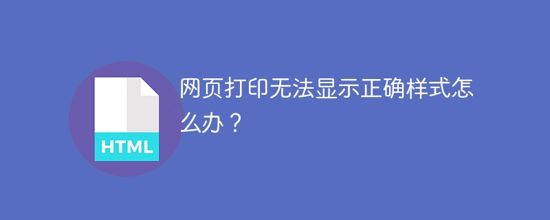 网页打印无法显示正确样式怎么办？