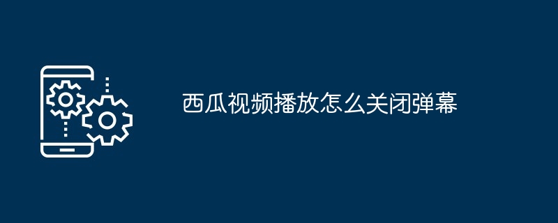 西瓜视频播放怎么关闭弹幕