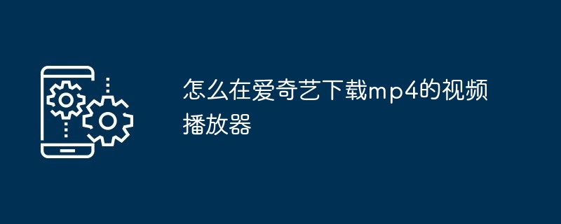 怎么在爱奇艺下载mp4的视频播放器