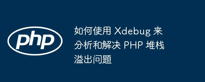 如何使用 Xdebug 来分析和解决 PHP 堆栈溢出问题