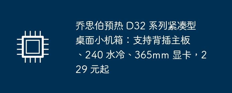 乔思伯预热 D32 系列紧凑型桌面小机箱：支持背插主板、240 水冷、365mm 显卡，229 元起