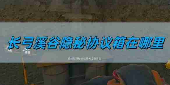 三角洲行动长弓溪谷隐秘协议箱在哪里 长弓溪谷隐秘协议箱位置详情