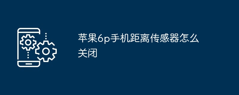 苹果6p手机距离传感器怎么关闭