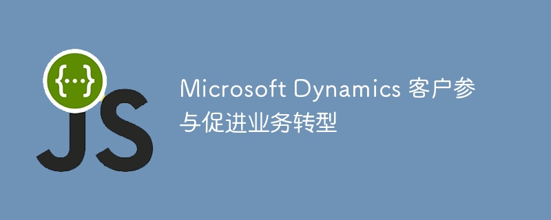 Microsoft Dynamics 客户参与促进业务转型