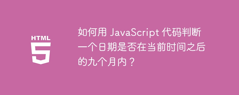 如何用 JavaScript 代码判断一个日期是否在当前时间之后的九个月内？