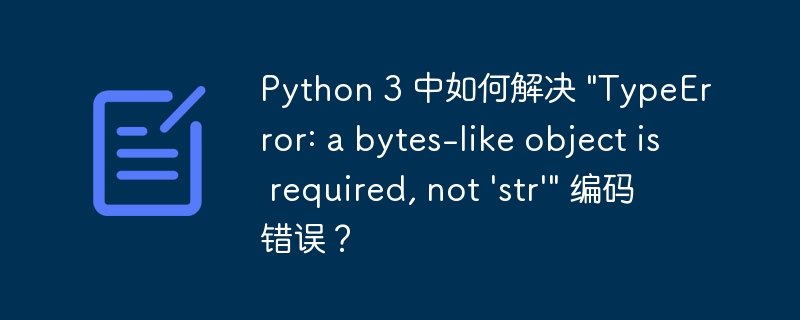 Python 3 中如何解决 \"TypeError: a bytes